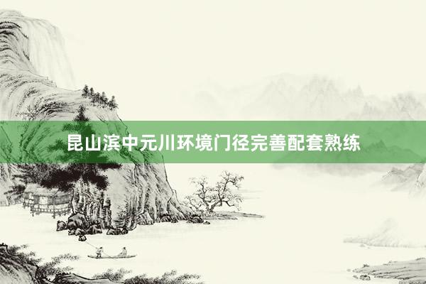 昆山滨中元川环境门径完善配套熟练